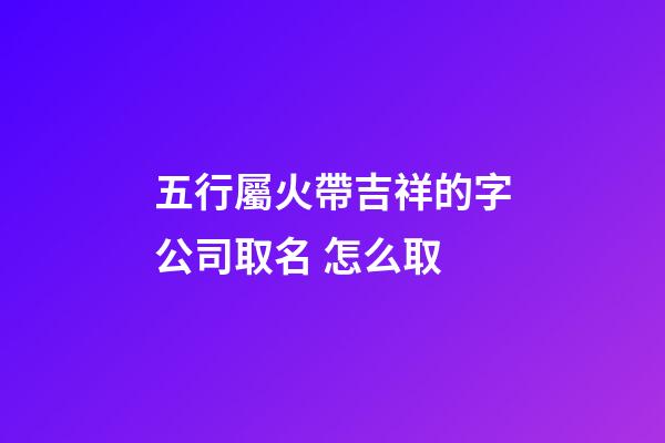 五行屬火帶吉祥的字公司取名 怎么取-第1張-公司起名-玄機派